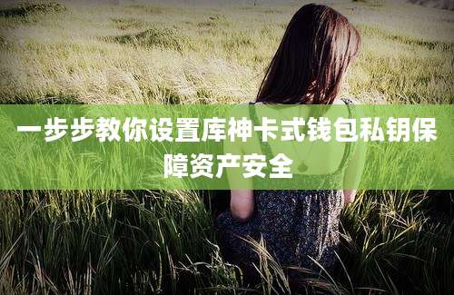 一步步教你设置库神卡式钱包私钥保障资产安全