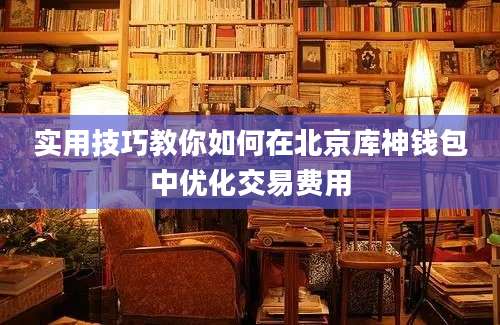 实用技巧教你如何在北京库神钱包中优化交易费用