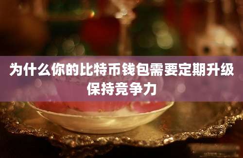 为什么你的比特币钱包需要定期升级保持竞争力